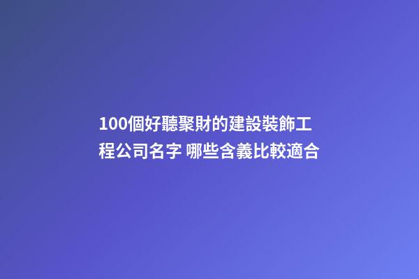 100個好聽聚財的建設裝飾工程公司名字 哪些含義比較適合-第1張-公司起名-玄機派